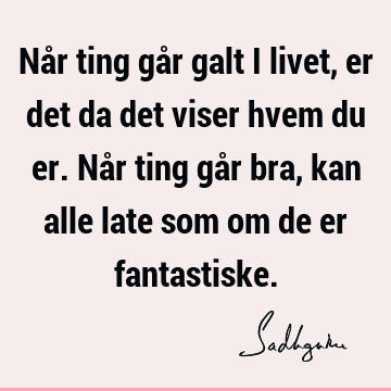 Når ting går galt i livet, er det da det viser hvem du er. Når ting går bra, kan alle late som om de er