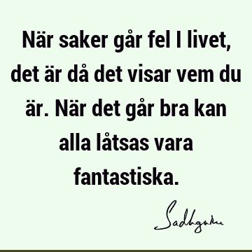 När saker går fel i livet, det är då det visar vem du är. När det går bra kan alla låtsas vara