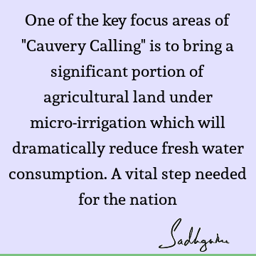 One of the key focus areas of "Cauvery Calling" is to bring a significant portion of agricultural land under micro-irrigation which will dramatically reduce