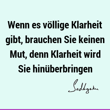 Wenn es völlige Klarheit gibt, brauchen Sie keinen Mut, denn Klarheit wird Sie hinü