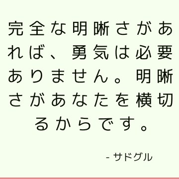 完全な明晰さがあれば、勇気は必要ありません。明晰さがあなたを横切るからです。