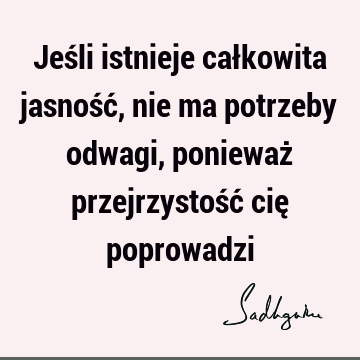 Jeśli istnieje całkowita jasność, nie ma potrzeby odwagi, ponieważ przejrzystość cię