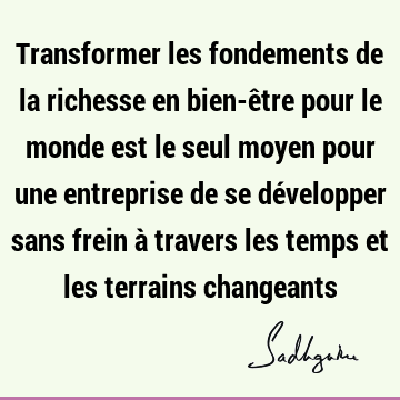 Transformer les fondements de la richesse en bien-être pour le monde est le seul moyen pour une entreprise de se développer sans frein à travers les temps et