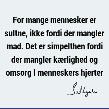 For mange mennesker er sultne, ikke fordi der mangler mad. Det er simpelthen fordi der mangler kærlighed og omsorg i menneskers