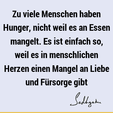 Zu viele Menschen haben Hunger, nicht weil es an Essen mangelt. Es ist einfach so, weil es in menschlichen Herzen einen Mangel an Liebe und Fürsorge