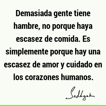 Demasiada gente tiene hambre, no porque haya escasez de comida. Es simplemente porque hay una escasez de amor y cuidado en los corazones