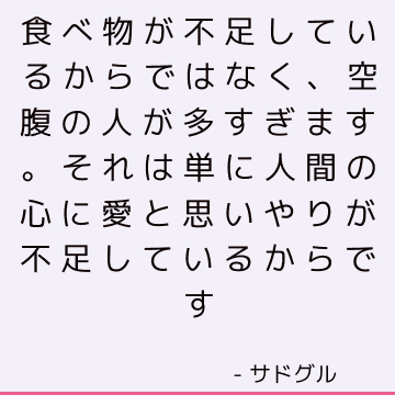 食べ物が不足しているからではなく、空腹の人が多すぎます。 それは単に人間の心に愛と思いやりが不足しているからです