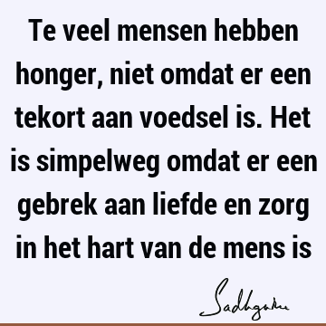 Te veel mensen hebben honger, niet omdat er een tekort aan voedsel is. Het is simpelweg omdat er een gebrek aan liefde en zorg in het hart van de mens