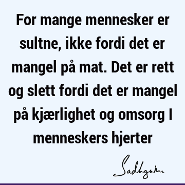 For mange mennesker er sultne, ikke fordi det er mangel på mat. Det er rett og slett fordi det er mangel på kjærlighet og omsorg i menneskers