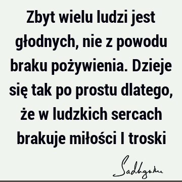 Zbyt wielu ludzi jest głodnych, nie z powodu braku pożywienia. Dzieje się tak po prostu dlatego, że w ludzkich sercach brakuje miłości i