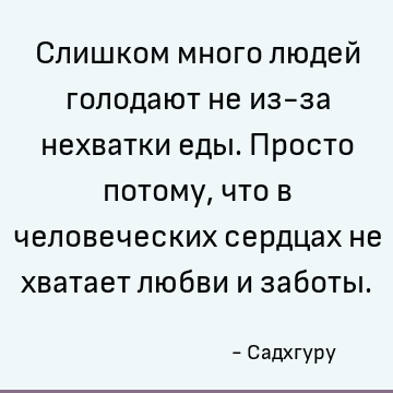 Слишком много людей голодают не из-за нехватки еды. Просто потому, что в человеческих сердцах не хватает любви и заботы