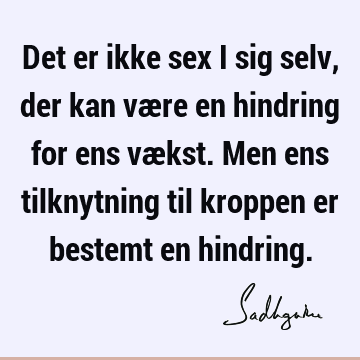 Det er ikke sex i sig selv, der kan være en hindring for ens vækst. Men ens tilknytning til kroppen er bestemt en