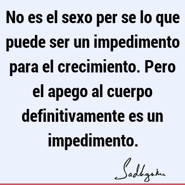 No es el sexo per se lo que puede ser un impedimento para el crecimiento. Pero el apego al cuerpo definitivamente es un