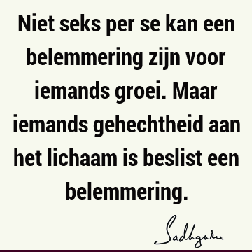 Niet seks per se kan een belemmering zijn voor iemands groei. Maar iemands gehechtheid aan het lichaam is beslist een