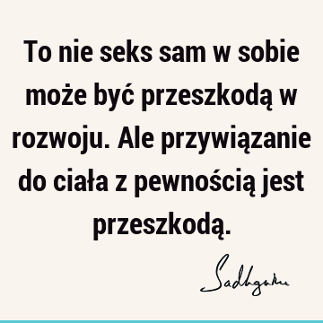 To nie seks sam w sobie może być przeszkodą w rozwoju. Ale przywiązanie do ciała z pewnością jest przeszkodą