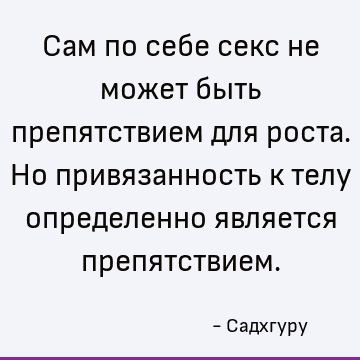 Сам по себе секс не может быть препятствием для роста. Но привязанность к телу определенно является препятствием