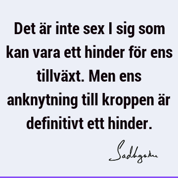 Det är inte sex i sig som kan vara ett hinder för ens tillväxt. Men ens anknytning till kroppen är definitivt ett