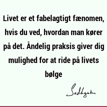 Livet er et fabelagtigt fænomen, hvis du ved, hvordan man kører på det. Åndelig praksis giver dig mulighed for at ride på livets bø