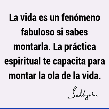 La vida es un fenómeno fabuloso si sabes montarla. La práctica espiritual te capacita para montar la ola de la