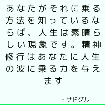 あなたがそれに乗る方法を知っているならば、人生は素晴らしい現象です。 精神修行はあなたに人生の波に乗る力を与えます