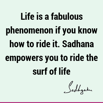 Life is a fabulous phenomenon if you know how to ride it. Sadhana empowers you to ride the surf of