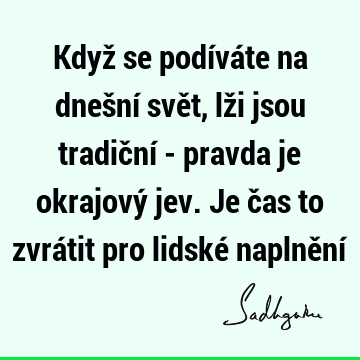 Když se podíváte na dnešní svět, lži jsou tradiční - pravda je okrajový jev. Je čas to zvrátit pro lidské naplnění