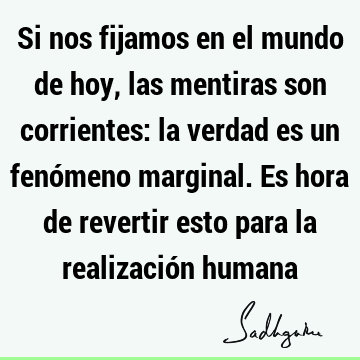 Si nos fijamos en el mundo de hoy, las mentiras son corrientes: la verdad es un fenómeno marginal. Es hora de revertir esto para la realización