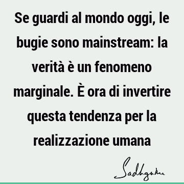 Se guardi al mondo oggi, le bugie sono mainstream: la verità è un fenomeno marginale. È ora di invertire questa tendenza per la realizzazione