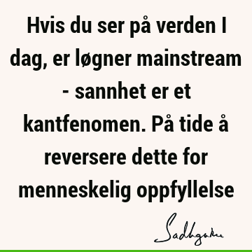 Hvis du ser på verden i dag, er løgner mainstream - sannhet er et kantfenomen. På tide å reversere dette for menneskelig