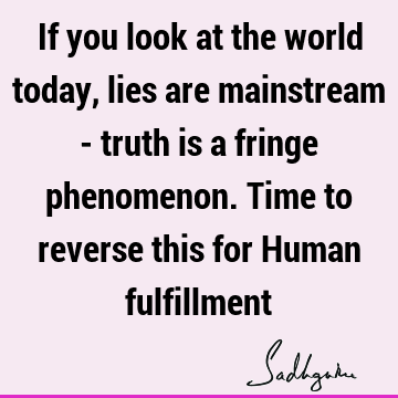 If you look at the world today, lies are mainstream - truth is a fringe phenomenon. Time to reverse this for Human