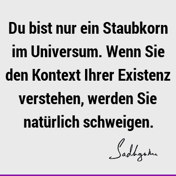 Du bist nur ein Staubkorn im Universum. Wenn Sie den Kontext Ihrer Existenz verstehen, werden Sie natürlich