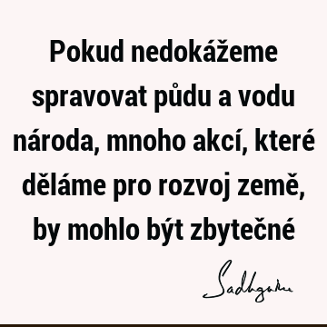 Pokud nedokážeme spravovat půdu a vodu národa, mnoho akcí, které děláme pro rozvoj země, by mohlo být zbytečné