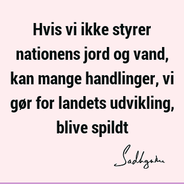 Hvis vi ikke styrer nationens jord og vand, kan mange handlinger, vi gør for landets udvikling, blive