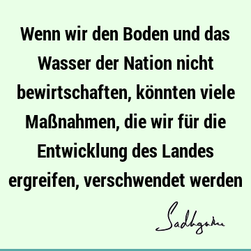 Wenn wir den Boden und das Wasser der Nation nicht bewirtschaften, könnten viele Maßnahmen, die wir für die Entwicklung des Landes ergreifen, verschwendet