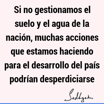 Si no gestionamos el suelo y el agua de la nación, muchas acciones que estamos haciendo para el desarrollo del país podrían