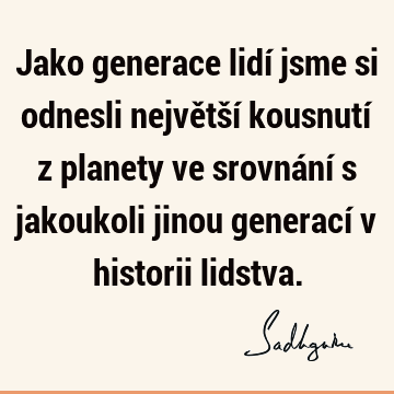 Jako generace lidí jsme si odnesli největší kousnutí z planety ve srovnání s jakoukoli jinou generací v historii