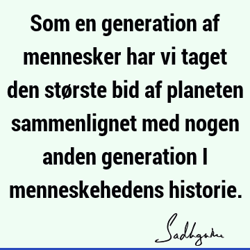 Som en generation af mennesker har vi taget den største bid af planeten sammenlignet med nogen anden generation i menneskehedens