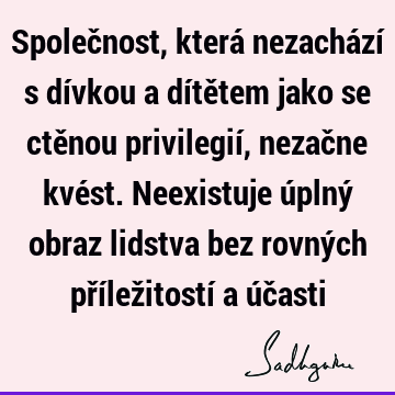 Společnost, která nezachází s dívkou a dítětem jako se ctěnou privilegií, nezačne kvést. Neexistuje úplný obraz lidstva bez rovných příležitostí a úč