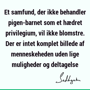 Et samfund, der ikke behandler pigen-barnet som et hædret privilegium, vil ikke blomstre. Der er intet komplet billede af menneskeheden uden lige muligheder og