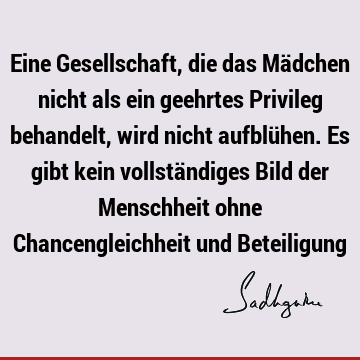 Eine Gesellschaft, die das Mädchen nicht als ein geehrtes Privileg behandelt, wird nicht aufblühen. Es gibt kein vollständiges Bild der Menschheit ohne C