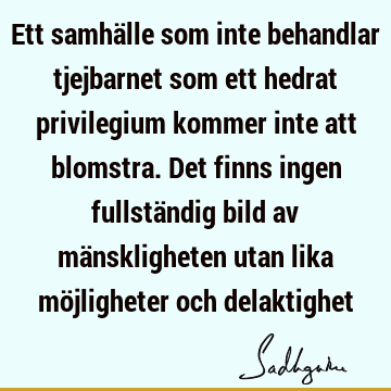 Ett samhälle som inte behandlar tjejbarnet som ett hedrat privilegium kommer inte att blomstra. Det finns ingen fullständig bild av mänskligheten utan lika mö