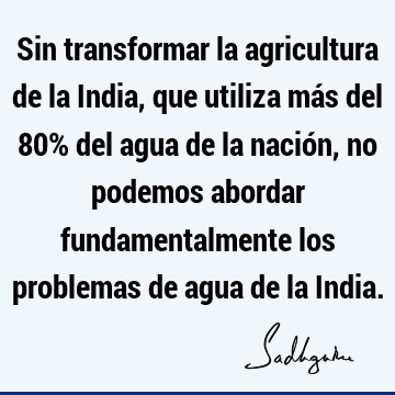 Sin transformar la agricultura de la India, que utiliza más del 80% del agua de la nación, no podemos abordar fundamentalmente los problemas de agua de la I