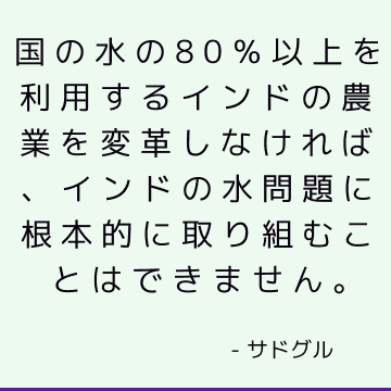 国の水の80％以上を利用するインドの農業を変革しなければ、インドの水問題に根本的に取り組むことはできません。
