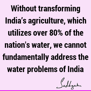 Without transforming India’s agriculture, which utilizes over 80% of the nation