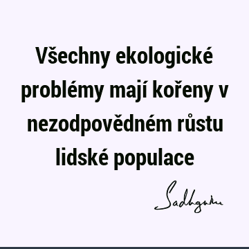 Všechny ekologické problémy mají kořeny v nezodpovědném růstu lidské