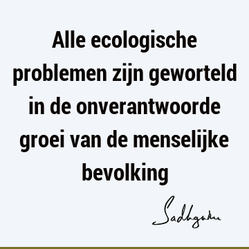 Alle ecologische problemen zijn geworteld in de onverantwoorde groei van de menselijke