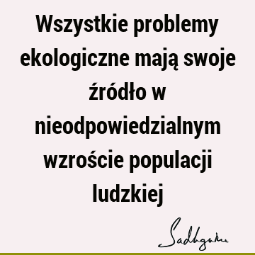 Wszystkie problemy ekologiczne mają swoje źródło w nieodpowiedzialnym wzroście populacji