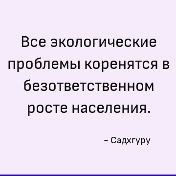Все экологические проблемы коренятся в безответственном росте населения