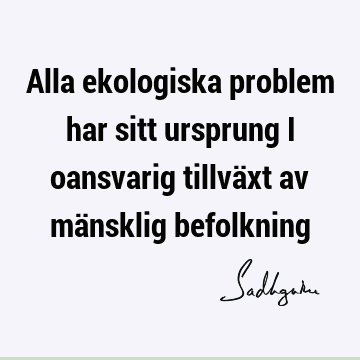 Alla ekologiska problem har sitt ursprung i oansvarig tillväxt av mänsklig