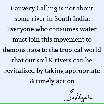 Cauvery Calling is not about some river in South India. Everyone who consumes water must join this movement to demonstrate to the tropical world that our soil &